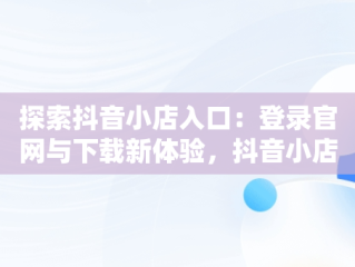 探索抖音小店入口：登录官网与下载新体验，抖音小店登陆入口 