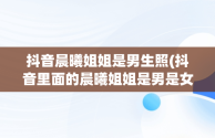 抖音晨曦姐姐是男生照(抖音里面的晨曦姐姐是男是女)