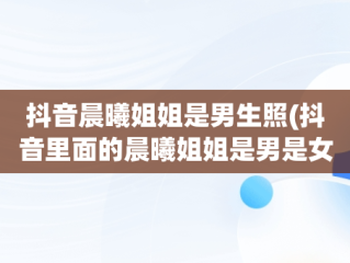 抖音晨曦姐姐是男生照(抖音里面的晨曦姐姐是男是女)