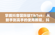 掌握抖音国际版TikTok：从新手到高手的使用教程，抖音国际版 tiktok安卓教程 