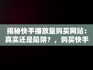 揭秘快手播放量购买网站：真实还是陷阱？，购买快手作品播放量 