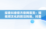 探索抖音官方官网首页：短视频文化的前沿阵地，抖音官方官网首页在哪里 