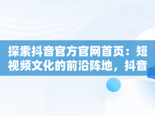 探索抖音官方官网首页：短视频文化的前沿阵地，抖音官方官网首页在哪里 