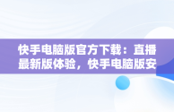 快手电脑版官方下载：直播最新版体验，快手电脑版安装教程 