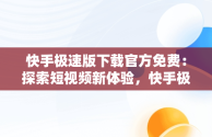 快手极速版下载官方免费：探索短视频新体验，快手极速版2024官方正版 