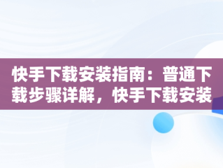 快手下载安装指南：普通下载步骤详解，快手下载安装普通下载什么软件 