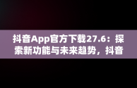 抖音App官方下载27.6：探索新功能与未来趋势，抖音APP官方下载链接 