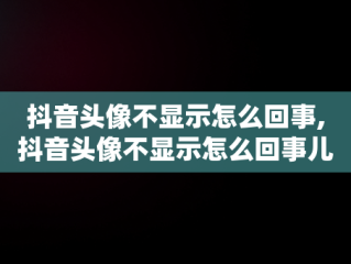 抖音头像不显示怎么回事,抖音头像不显示怎么回事儿