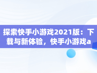 探索快手小游戏2021版：下载与新体验，快手小游戏app最新版 