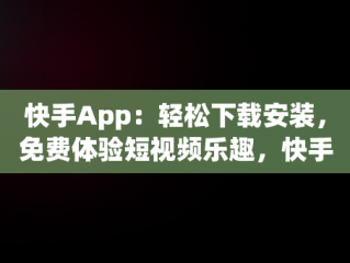 快手App：轻松下载安装，免费体验短视频乐趣，快手下载安装免费下载手机软件 