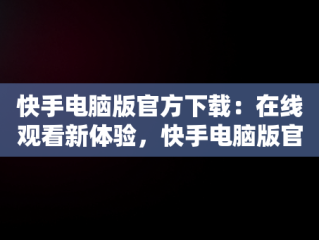 快手电脑版官方下载：在线观看新体验，快手电脑版官方下载在线看 