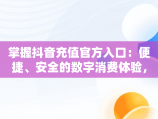 掌握抖音充值官方入口：便捷、安全的数字消费体验，抖音充值官方入口ios 