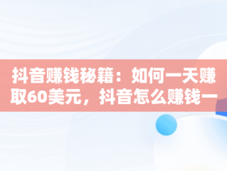 抖音赚钱秘籍：如何一天赚取60美元，抖音怎么赚钱一天600元 