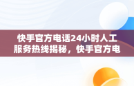 快手官方电话24小时人工服务热线揭秘，快手官方电话24小时人工服务电话现在都打不进去了么 