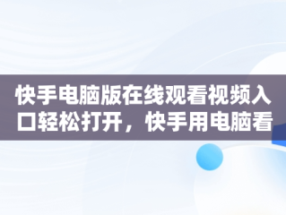 快手电脑版在线观看视频入口轻松打开，快手用电脑看 