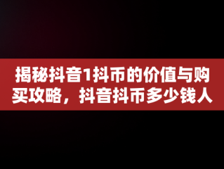 揭秘抖音1抖币的价值与购买攻略，抖音抖币多少钱人民币 