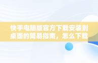 快手电脑版官方下载安装到桌面的简易指南，怎么下载快手电脑版到桌面 