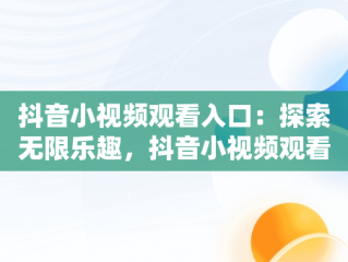抖音小视频观看入口：探索无限乐趣，抖音小视频观看入口怎么设置 