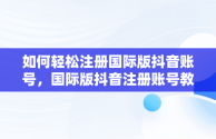 如何轻松注册国际版抖音账号，国际版抖音注册账号教程 