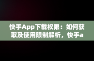 快手App下载权限：如何获取及使用限制解析，快手app下载权限怎么开启 