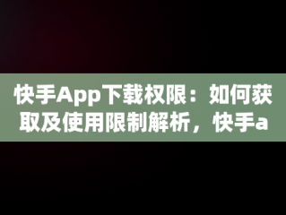 快手App下载权限：如何获取及使用限制解析，快手app下载权限怎么开启 