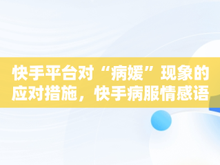 快手平台对“病媛”现象的应对措施，快手病服情感语录 