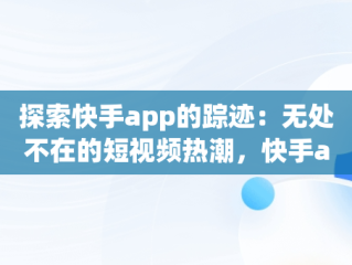 探索快手app的踪迹：无处不在的短视频热潮，快手app在哪里? 