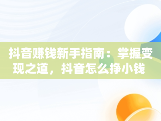 抖音赚钱新手指南：掌握变现之道，抖音怎么挣小钱 
