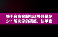 快手官方客服电话号码是多少？解决您的疑惑，快手官方客服咨询电话 