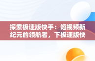 探索极速版快手：短视频新纪元的领航者，下极速版快手怎么下载 