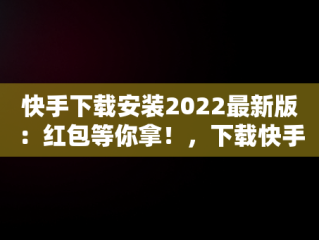 快手下载安装2022最新版：红包等你拿！，下载快手红包软件下载 