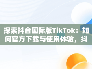 探索抖音国际版TikTok：如何官方下载与使用体验，抖音国际版 tiktok官方下载安卓 