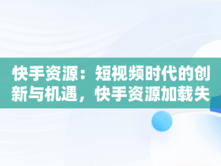 快手资源：短视频时代的创新与机遇，快手资源加载失败怎么办 