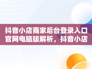 抖音小店商家后台登录入口官网电脑版解析，抖音小店商家电脑端 