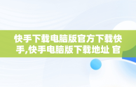 快手下载电脑版官方下载快手,快手电脑版下载地址 官方下载