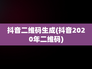 抖音二维码生成(抖音2020年二维码)