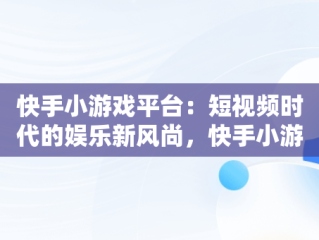 快手小游戏平台：短视频时代的娱乐新风尚，快手小游戏平台版 