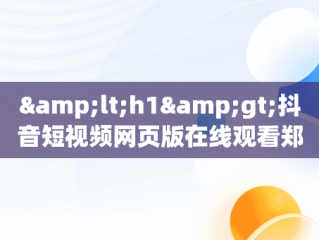 &lt;h1&gt;抖音短视频网页版在线观看郑恺：新潮流的崛起&lt;/h1&gt;，抖音视频有网页版吗 