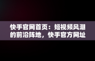 快手官网首页：短视频风潮的前沿阵地，快手官方网址 