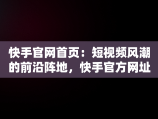 快手官网首页：短视频风潮的前沿阵地，快手官方网址 