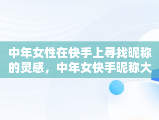 中年女性在快手上寻找昵称的灵感，中年女快手昵称大全简单 