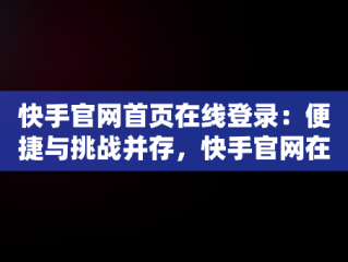 快手官网首页在线登录：便捷与挑战并存，快手官网在线登录平台 