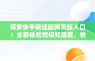 探索快手极速版网页版入口：全新体验短视频盛宴，快手极速版网页版入口手机版 