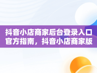 抖音小店商家后台登录入口官方指南，抖音小店商家版登录入口 