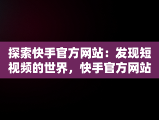 探索快手官方网站：发现短视频的世界，快手官方网站登录入口1034977449822480.8778.21083172 