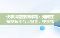 快手抖音赚钱秘籍：如何在短视频平台上掘金，快手抖音赚钱方法 