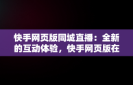 快手网页版同城直播：全新的互动体验，快手网页版在下观看同城能看到吗 