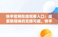 快手官网在线观看入口：探索新媒体的无限可能，快手官网在线观看入口网站 