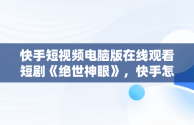 快手短视频电脑版在线观看短剧《绝世神眼》，快手怎么用电脑播放电影 