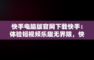 快手电脑版官网下载快手：体验短视频乐趣无界限，快手电脑版官方下载 